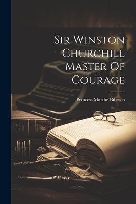 Sir Winston Churchill Master Of Courage by Bibesco, Princess Marthe