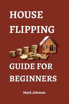 House Flipping Guide for Beginners: Unlock the 30 Secrets of House Flipping and Make Big Profits by Johnson, Mark