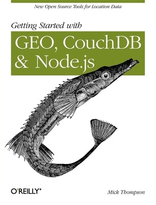 Getting Started with Geo, Couchdb, and Node.Js: New Open Source Tools for Location Data by Thompson, Mick