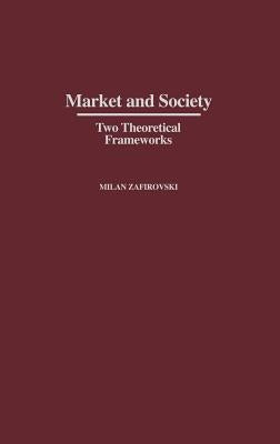 Market and Society: Two Theoretical Frameworks by Zafirovski, Milan