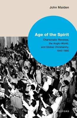 Age of the Spirit: Charismatic Renewal, the Anglo-World, and Global Christianity, 1945-1980 by Maiden, John