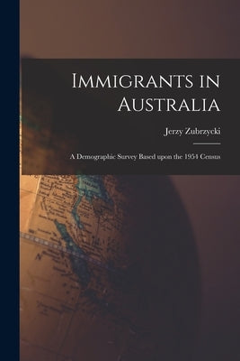 Immigrants in Australia: a Demographic Survey Based Upon the 1954 Census by Zubrzycki, Jerzy