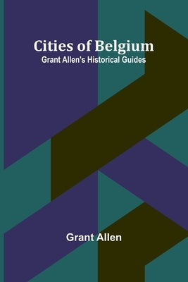 Cities Of Belgium; Grant Allen'S Historical Guides by Allen, Grant