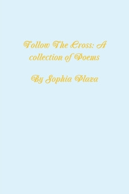 Follow the Cross: A collection of poems by Plaza, Sophia