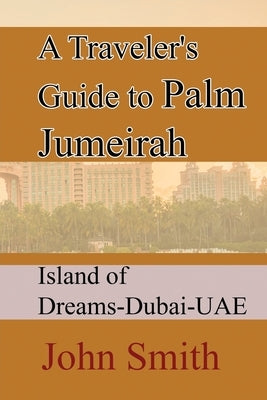 A Traveler's Guide to Palm Jumeirah: Island of Dreams-Dubai-UAE by Smith, John