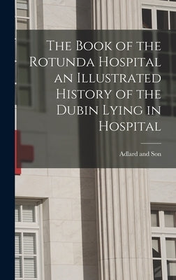The Book of the Rotunda Hospital an Illustrated History of the Dubin Lying in Hospital by Adlard and Son