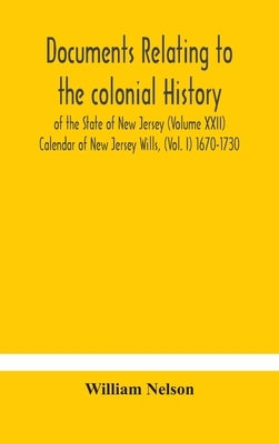 Documents relating to the colonial History of the State of New Jersey (Volume XXII) Calendar of New Jersey Wills, (Vol. I) 1670-1730 by Nelson, William