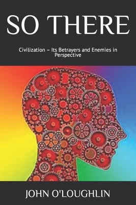 So There: Civilization - Its Betrayers and Enemies in Perspective by O'Loughlin, John