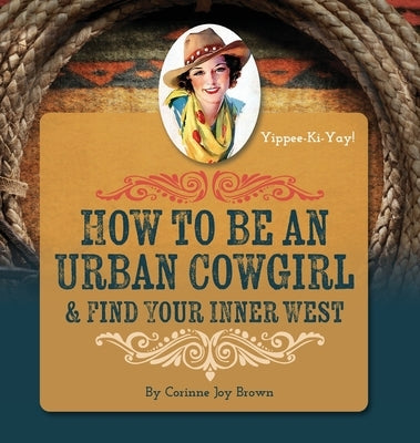 How To Be An Urban Cowgirl & Find Your Inner West by Brown, Corinne Joy