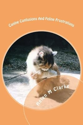 Canine Confusions And Feline Frustrations: A cat and dog saga told through the animals' emails by Clarke, Helen M.