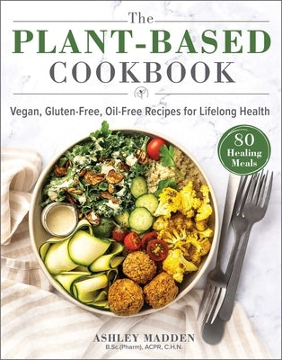 The Plant-Based Cookbook: Vegan, Gluten-Free, Oil-Free Recipes for Lifelong Health by Madden, Ashley