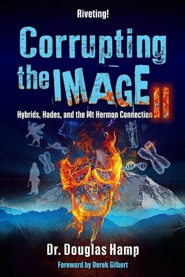 Corrupting the Image 2: Hybrids, Hades, and the Mt Hermon Connection by Gilbert, Derek