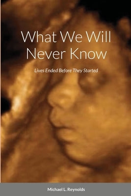 What We Will Never Know: Lives Ended Before They Started by Reynolds, Michael