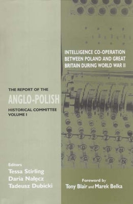 Intelligence Co-Operation Between Poland and Great Britain During World War II: The Report of the Anglo-Polish Historical Committee Volume 1 by Stirling, Tessa