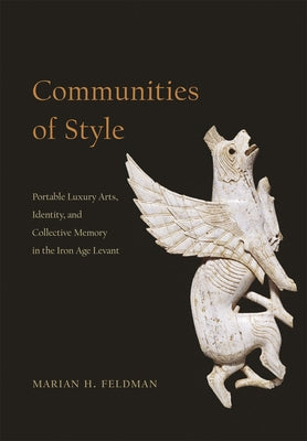 Communities of Style: Portable Luxury Arts, Identity, and Collective Memory in the Iron Age Levant by Feldman, Marian H.