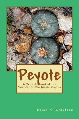 Peyote: A True Account of the Search for the Magic Cactus by Crawford, Brian K.