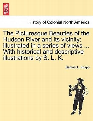The Picturesque Beauties of the Hudson River and Its Vicinity; Illustrated in a Series of Views ... with Historical and Descriptive Illustrations by S by Knapp, Samuel L.