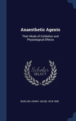 Anaesthetic Agents: Their Mode of Exhibition and Physiological Effects by Bigelow, Henry Jacob 1818-1890