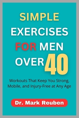 Simple Exercises for Men Over 40: Workouts That Keep You Strong, Mobile, and Injury-Free at Any Age by Reuben, Mark