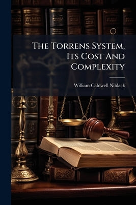 The Torrens System, Its Cost And Complexity: A Legal And Practical Treatise With References To The English And Victorian Land Transfer Acts And To The by Niblack, William Caldwell