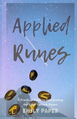 Applied Runes: An Excessively Practical Guide to Interpreting the Elder Futhark Runes by Paper, Emily
