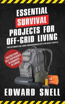 Essential Survival Projects for Off-Grid Living: The Ultimate No-Grid Preparedness Kit for Busy People by Snell, Edward