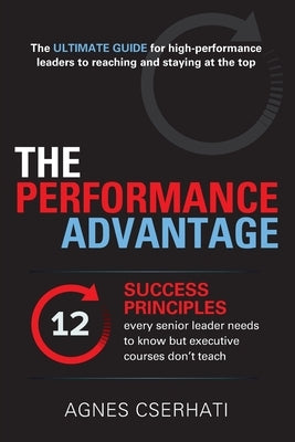 The Performance Advantage: - The 12 SUCCESS PRINCIPLES every senior leader needs to know but executive courses don't teach by Cserhati, Agnes