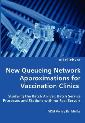 New Queueing Network Approximations for Vaccination Clinics - Studying the Batch Arrival, Batch Service Processes and Stations with no Real Servers by Pilehvar, Ali