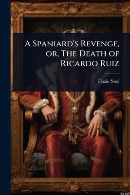 A Spaniard's Revenge, or, The Death of Ricardo Ruiz by Noel, Dazie [From Old Catalog]