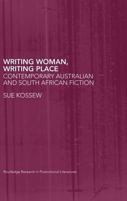 Writing Woman, Writing Place: Contemporary Australian and South African Fiction by Kossew, Sue