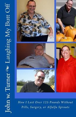 Laughing My Butt Off: How I Lost Over 125 Pounds Without Pills, Surgery, or Alfalfa Sprouts by Turner, John W.