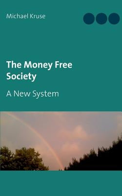 The Money Free Society: A New System by Kruse, Michael