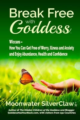 Break Free with Goddess: Wiccans - How You Can Get Free of Worry, Illness and Anxiety and Enjoy Abundance, Health and Confidence by Silverclaw, Moonwater