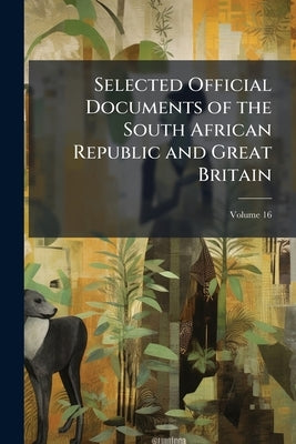 Selected Official Documents of the South African Republic and Great Britain; Volume 16 by Anonymous