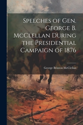 Speeches of Gen. George B. McClellan During the Presidential Campaign of 1876 by McClellan, George Brinton