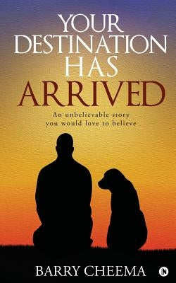 Your Destination Has Arrived: An Unbelievable Story You Would Love to Believe by Barry Cheema
