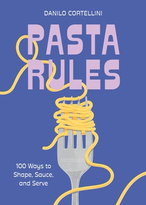 Pasta Rules: 100 Ways to Shape, Sauce, and Serve by Cortellini, Danilo