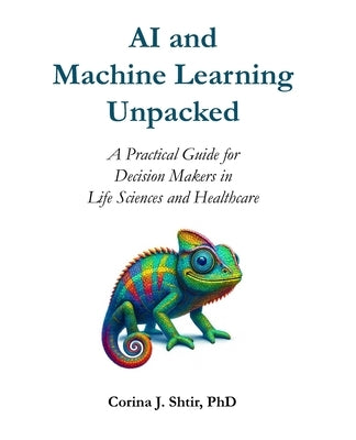 AI and Machine Learning Unpacked: A Practical Guide for Decision Makers in Life Sciences and Healthcare by Shtir, Corina J.