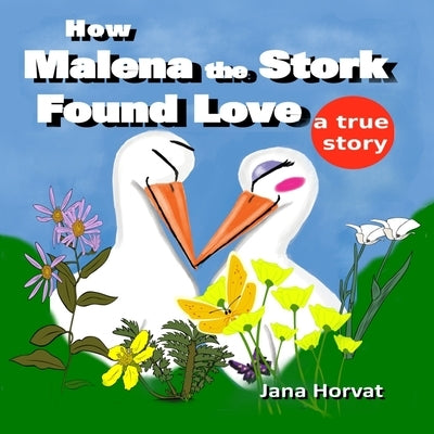 How Malena the Stork Found Love: A true story by Horvat, Jana