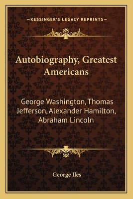 Autobiography, Greatest Americans: George Washington, Thomas Jefferson, Alexander Hamilton, Abraham Lincoln by Iles, George