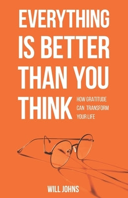 Everything is Better Than You Think: How Gratitude Can Transform Your Life by Johns, Will