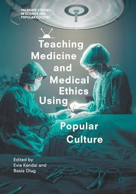 Teaching Medicine and Medical Ethics Using Popular Culture by Kendal, Evie