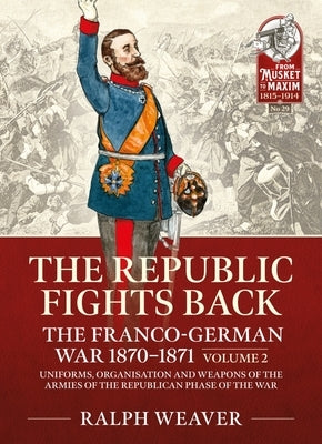 The Republic Fights Back: The Franco-German War 1870-1871: Volume 2 - Uniforms, Organisation and Weapons of the Armies of the Republican Phase of the by Weaver, Ralph