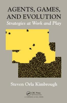 Agents, Games, and Evolution: Strategies at Work and Play by Kimbrough, Steven Orla