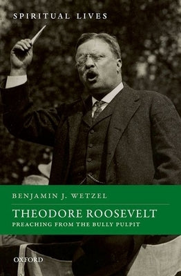 Theodore Roosevelt: Preaching from the Bully Pulpit by Wetzel, Benjamin J.