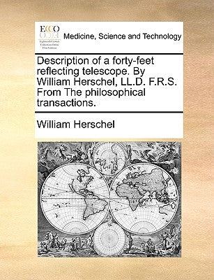 Description of a Forty-Feet Reflecting Telescope. by William Herschel, LL.D. F.R.S. from the Philosophical Transactions. by Herschel, William