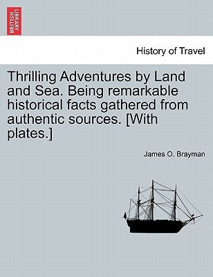 Thrilling Adventures by Land and Sea. Being remarkable historical facts gathered from authentic sources. [With plates.] by Brayman, James O.