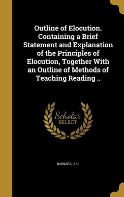 Outline of Elocution. Containing a Brief Statement and Explanation of the Principles of Elocution, Together With an Outline of Methods of Teaching Rea by Barnard, J. U.
