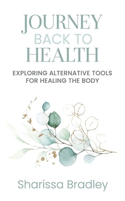 Journey Back To Health: Exploring Alternative Tools For Healing the Body by Bradley, Sharissa