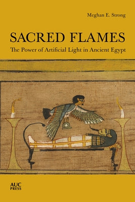Sacred Flames: The Power of Artificial Light in Ancient Egypt by Strong, Meghan E.